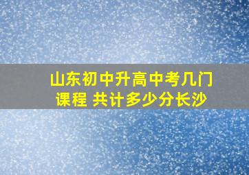 山东初中升高中考几门课程 共计多少分长沙